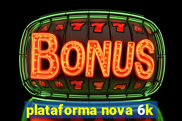 plataforma nova 6k